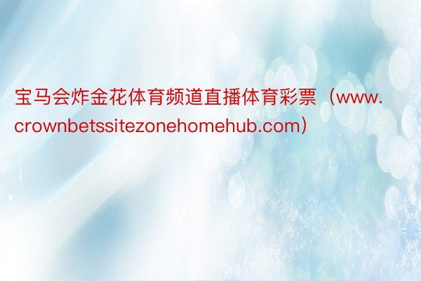 宝马会炸金花体育频道直播体育彩票（www.crownbetssitezonehomehub.com）