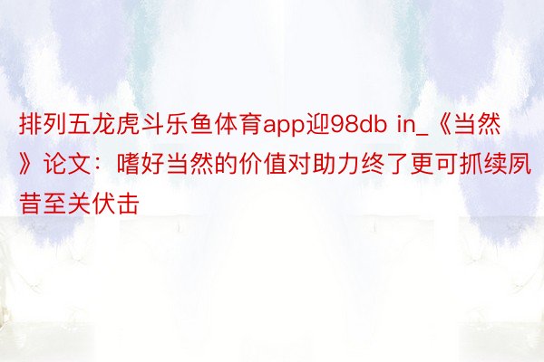 排列五龙虎斗乐鱼体育app迎98db in_《当然》论文：嗜好当然的价值对助力终了更可抓续夙昔至关伏击