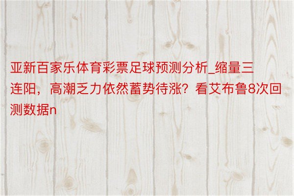 亚新百家乐体育彩票足球预测分析_缩量三连阳，高潮乏力依然蓄势待涨？看艾布鲁8次回测数据n