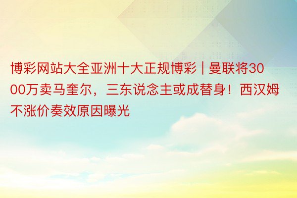 博彩网站大全亚洲十大正规博彩 | 曼联将3000万卖马奎尔，三东说念主或成替身！西汉姆不涨价奏效原因曝光