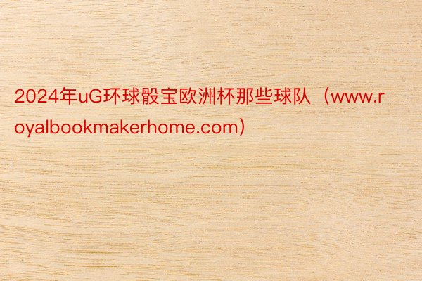 2024年uG环球骰宝欧洲杯那些球队（www.royalbookmakerhome.com）