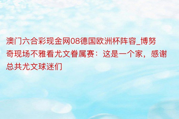 澳门六合彩现金网08德国欧洲杯阵容_博努奇现场不雅看尤文眷属赛：这是一个家，感谢总共尤文球迷们