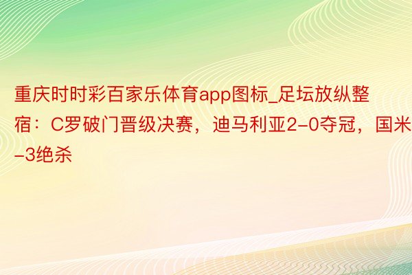 重庆时时彩百家乐体育app图标_足坛放纵整宿：C罗破门晋级决赛，迪马利亚2-0夺冠，国米4-3绝杀