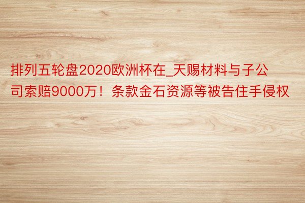 排列五轮盘2020欧洲杯在_天赐材料与子公司索赔9000万！条款金石资源等被告住手侵权