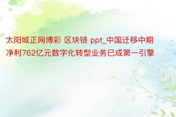 太阳城正网博彩 区块链 ppt_中国迁移中期净利762亿元数字化转型业务已成第一引擎