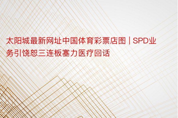 太阳城最新网址中国体育彩票店图 | SPD业务引饶恕三连板塞力医疗回话