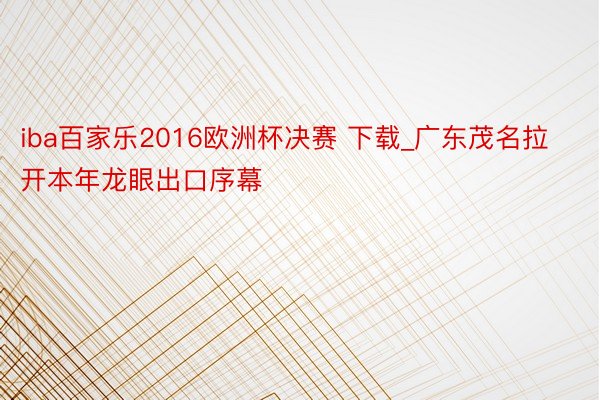 iba百家乐2016欧洲杯决赛 下载_广东茂名拉开本年龙眼出口序幕