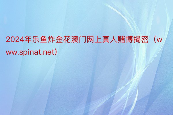 2024年乐鱼炸金花澳门网上真人赌博揭密（www.spinat.net）