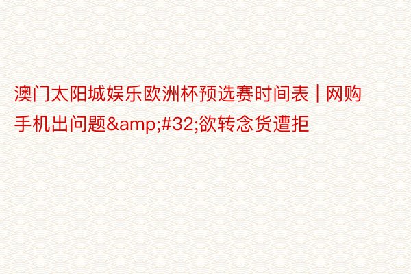 澳门太阳城娱乐欧洲杯预选赛时间表 | 网购手机出问题&#32;欲转念货遭拒