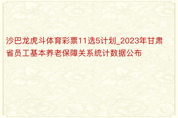 沙巴龙虎斗体育彩票11选5计划_2023年甘肃省员工基本养老保障关系统计数据公布