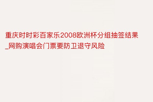 重庆时时彩百家乐2008欧洲杯分组抽签结果_网购演唱会门票要防卫退守风险