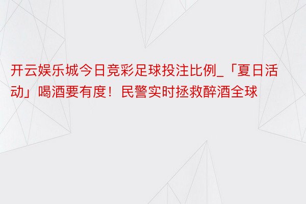 开云娱乐城今日竞彩足球投注比例_「夏日活动」喝酒要有度！民警实时拯救醉酒全球