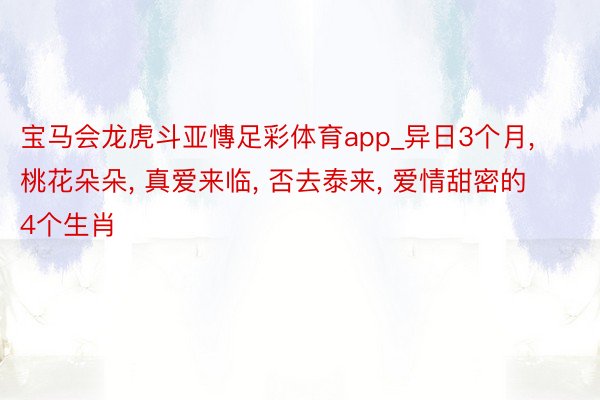 宝马会龙虎斗亚慱足彩体育app_异日3个月, 桃花朵朵, 真爱来临, 否去泰来, 爱情甜密的4个生肖