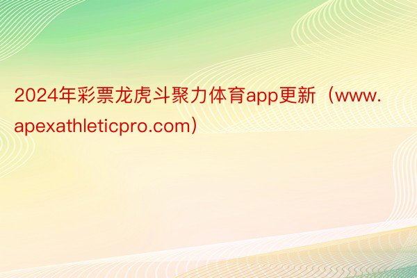 2024年彩票龙虎斗聚力体育app更新（www.apexathleticpro.com）