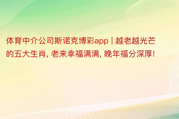 体育中介公司斯诺克博彩app | 越老越光芒的五大生肖, 老来幸福满满, 晚年福分深厚!