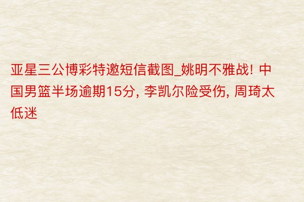 亚星三公博彩特邀短信截图_姚明不雅战! 中国男篮半场逾期15分, 李凯尔险受伤, 周琦太低迷