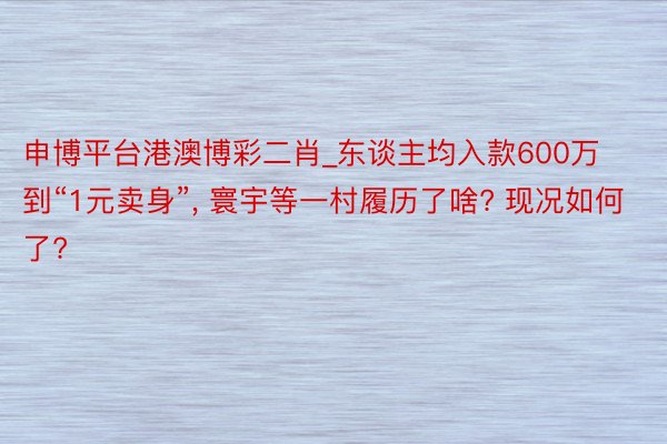 申博平台港澳博彩二肖_东谈主均入款600万到“1元卖身”, 寰宇等一村履历了啥? 现况如何了?