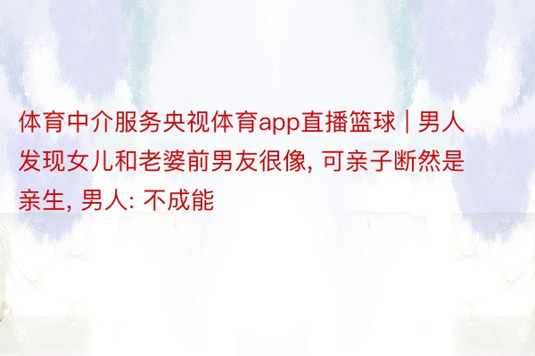 体育中介服务央视体育app直播篮球 | 男人发现女儿和老婆前男友很像, 可亲子断然是亲生, 男人: 不成能