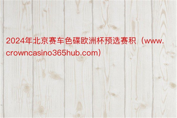 2024年北京赛车色碟欧洲杯预选赛积（www.crowncasino365hub.com）