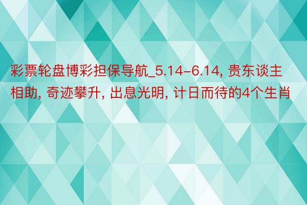 彩票轮盘博彩担保导航_5.14-6.14, 贵东谈主相助, 奇迹攀升, 出息光明, 计日而待的4个生肖