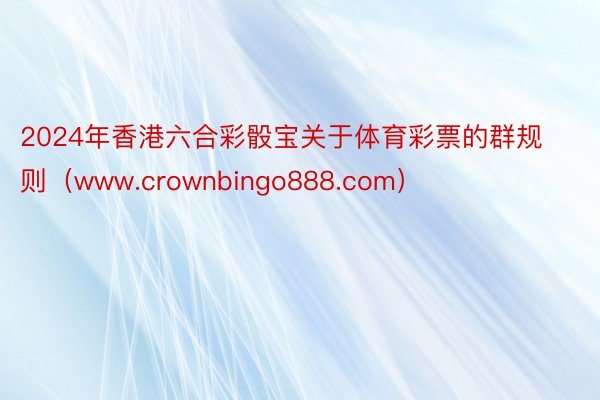 2024年香港六合彩骰宝关于体育彩票的群规则（www.crownbingo888.com）