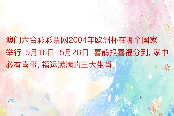 澳门六合彩彩票网2004年欧洲杯在哪个国家举行_5月16日-5月26日, 喜鹊报喜福分到, 家中必有喜事, 福运满满的三大生肖