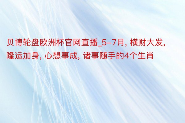 贝博轮盘欧洲杯官网直播_5-7月， 横财大发， 隆运加身， 心想事成， 诸事随手的4个生肖