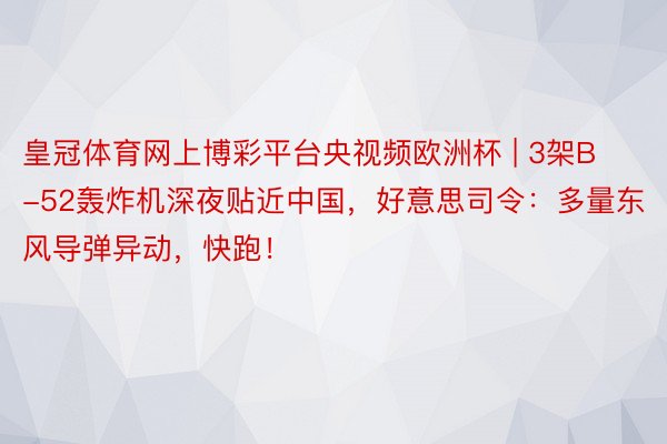 皇冠体育网上博彩平台央视频欧洲杯 | 3架B-52轰炸机深夜贴近中国，好意思司令：多量东风导弹异动，快跑！