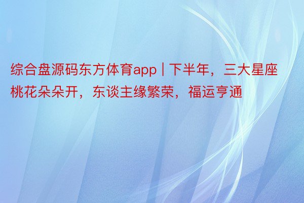 综合盘源码东方体育app | 下半年，三大星座桃花朵朵开，东谈主缘繁荣，福运亨通