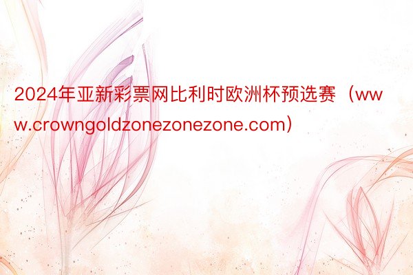 2024年亚新彩票网比利时欧洲杯预选赛（www.crowngoldzonezonezone.com）