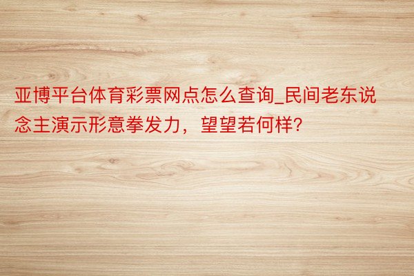 亚博平台体育彩票网点怎么查询_民间老东说念主演示形意拳发力，望望若何样？