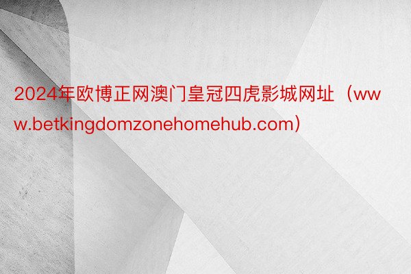 2024年欧博正网澳门皇冠四虎影城网址（www.betkingdomzonehomehub.com）