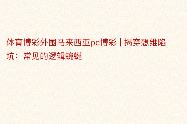 体育博彩外围马来西亚pc博彩 | 揭穿想维陷坑：常见的逻辑蜿蜒