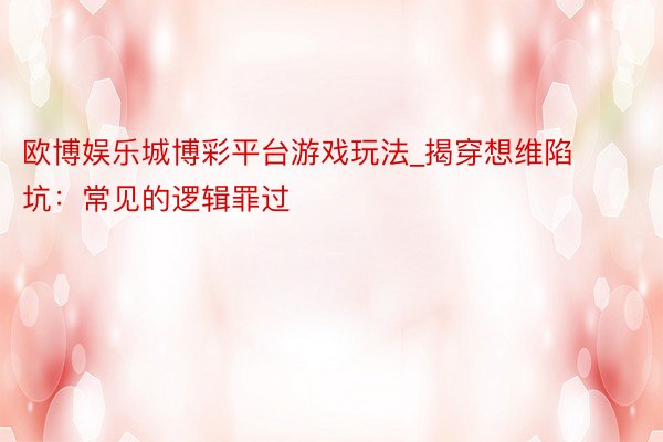 欧博娱乐城博彩平台游戏玩法_揭穿想维陷坑：常见的逻辑罪过