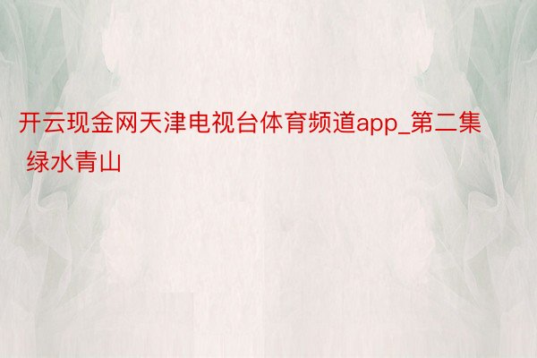 开云现金网天津电视台体育频道app_第二集 绿水青山