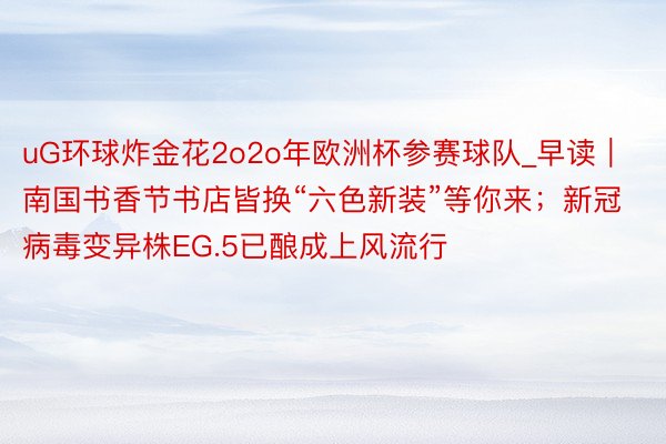 uG环球炸金花2o2o年欧洲杯参赛球队_早读｜南国书香节书店皆换“六色新装”等你来；新冠病毒变异株EG.5已酿成上风流行