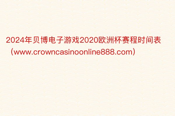 2024年贝博电子游戏2020欧洲杯赛程时间表（www.crowncasinoonline888.com）