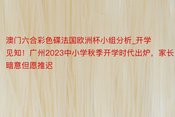 澳门六合彩色碟法国欧洲杯小组分析_开学见知！广州2023中小学秋季开学时代出炉，家长暗意但愿推迟