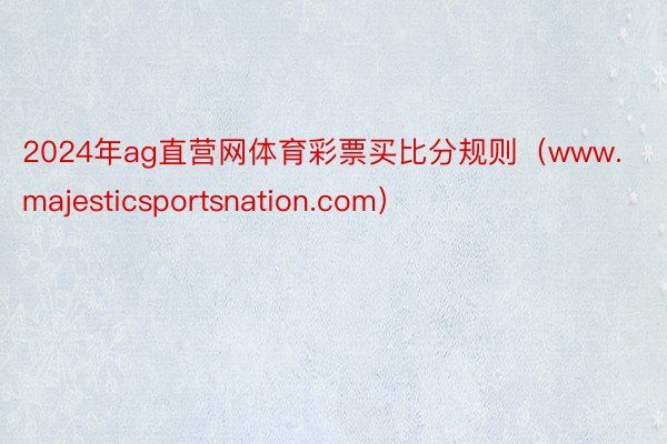 2024年ag直营网体育彩票买比分规则（www.majesticsportsnation.com）