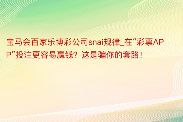 宝马会百家乐博彩公司snai规律_在“彩票APP”投注更容易赢钱？这是骗你的套路！