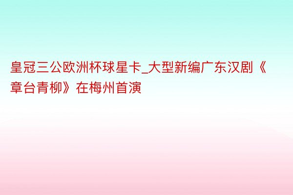 皇冠三公欧洲杯球星卡_大型新编广东汉剧《章台青柳》在梅州首演