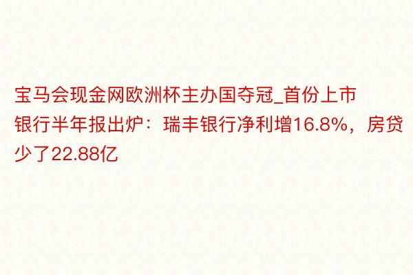 宝马会现金网欧洲杯主办国夺冠_首份上市银行半年报出炉：瑞丰银行净利增16.8%，房贷少了22.88亿