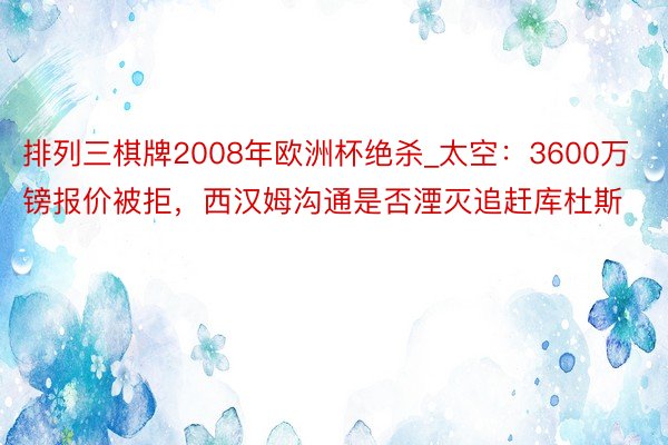 排列三棋牌2008年欧洲杯绝杀_太空：3600万镑报价被拒，西汉姆沟通是否湮灭追赶库杜斯