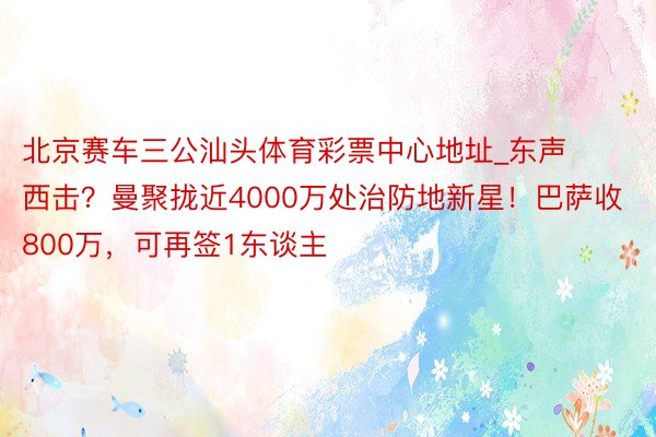 北京赛车三公汕头体育彩票中心地址_东声西击？曼聚拢近4000万处治防地新星！巴萨收800万，可再签1东谈主