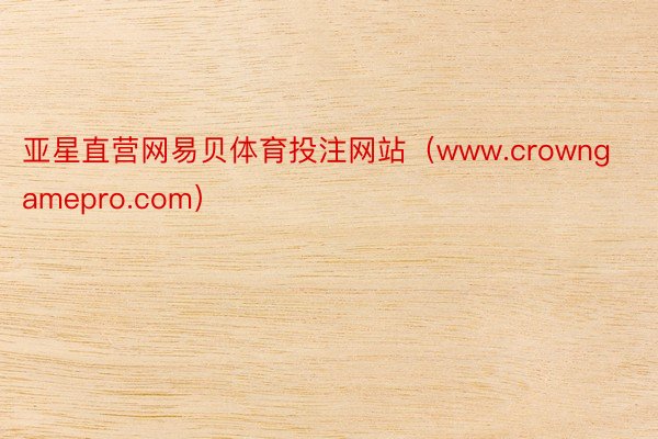 亚星直营网易贝体育投注网站（www.crowngamepro.com）