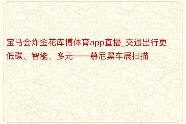 宝马会炸金花库博体育app直播_交通出行更低碳、智能、多元——慕尼黑车展扫描