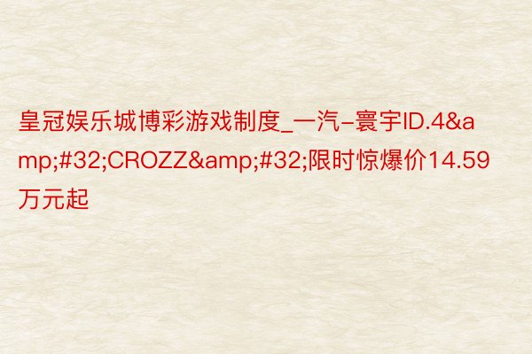 皇冠娱乐城博彩游戏制度_一汽-寰宇ID.4&#32;CROZZ&#32;限时惊爆价14.59万元起