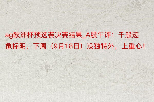 ag欧洲杯预选赛决赛结果_A股午评：千般迹象标明，下周（9月18日）没独特外，上重心！