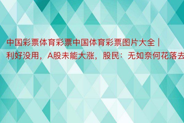 中国彩票体育彩票中国体育彩票图片大全 | 利好没用，A股未能大涨，股民：无如奈何花落去！