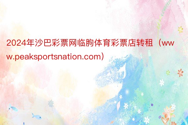 2024年沙巴彩票网临朐体育彩票店转租（www.peaksportsnation.com）